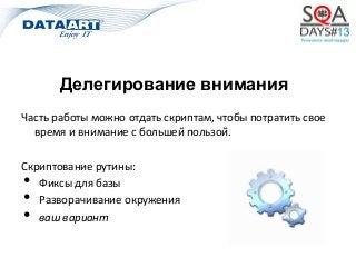 Делегирование внимания
Часть работы можно отдать скриптам, чтобы потратить свое
время и внимание с большей пользой.
Скриптование рутины:
• Фиксы для базы
• Разворачивание окружения
• ваш вариант
 