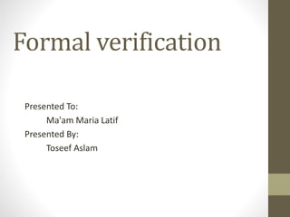 Formal verification
Presented To:
Ma'am Maria Latif
Presented By:
Toseef Aslam
 