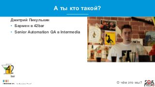 А ты кто такой?
Дмитрий Пикулькин
• Бармен в 42bar
• Senior Automation QA в Intermedia
О чём это мы?
 