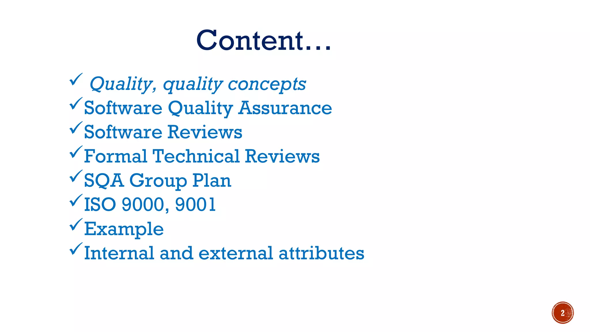  Quality, quality concepts
Software Quality Assurance
Software Reviews
Formal Technical Reviews
SQA Group Plan
ISO 9000, 9001
Example
Internal and external attributes
Content…
2
 