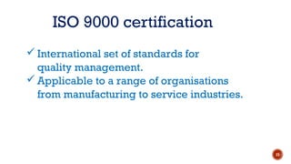 ISO 9000 certification
 International set of standards for
quality management.
 Applicable to a range of organisations
from manufacturing to service industries.
15
 