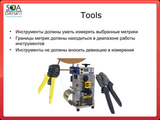 Tools
•   Инструменты должны уметь измерять выбранные метрики
•   Границы метрик должны находиться в диапазоне работы
    инструментов
•   Инструменты не должны вносить девиацию в измерения
 