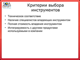 Критерии выбора
                  инструментов
•   Техническое соответствие
•   Наличие специалистов владеющих инструментом
•   Полная стоимость владения инструментом
•   Интегрируемость с другими продуктами
    используемыми в компании
 