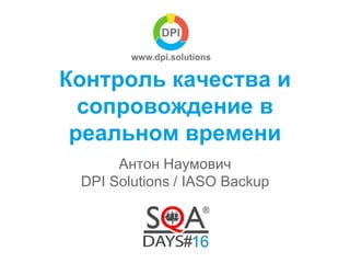 Контроль качества и
сопровождение в
реальном времени
Антон Наумович
DPI Solutions / IASO Backup
 