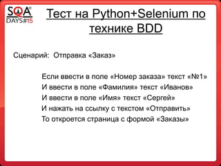 Тест на Python+Selenium по
технике BDD
Сценарий: Отправка «Заказ»
Если ввести в поле «Номер заказа» текст «№1»
И ввести в поле «Фамилия» текст «Иванов»
И ввести в поле «Имя» текст «Сергей»
И нажать на ссылку с текстом «Отправить»
То откроется страница с формой «Заказы»
 