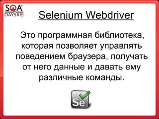 Selenium Webdriver
Это программная библиотека,
которая позволяет управлять
поведением браузера, получать
от него данные и давать ему
различные команды.
 