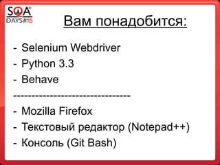 Вам понадобится:
- Selenium Webdriver
- Python 3.3
- Behave
--------------------------------
- Mozilla Firefox
- Текстовый редактор (Notepad++)
- Консоль (Git Bash)
 