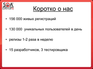Коротко о нас
• 156 000 живых регистраций
• 130 000 уникальных пользователей в день
• релизы 1-2 раза в неделю
• 15 разработчиков, 3 тестировщика
 