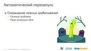 18 | © 2016 RingCentral, Inc. All rights reserved.
Автоматический перезапуск
► Сокращение ложных срабатываний
• Сетевые проблемы
• Редко улавимые сбои
 