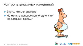 19 | © 2016 RingCentral, Inc. All rights reserved.
Контроль вносимых изменений
► Знать, кто мог сломать
► Не менять одновременно одно и то
же разными людьми
 