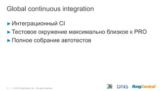 4 | © 2016 RingCentral, Inc. All rights reserved.
Global continuous integration
►Интеграционный CI
►Тестовое окружение максимально близкое к PRO
►Полное собрание автотестов
 