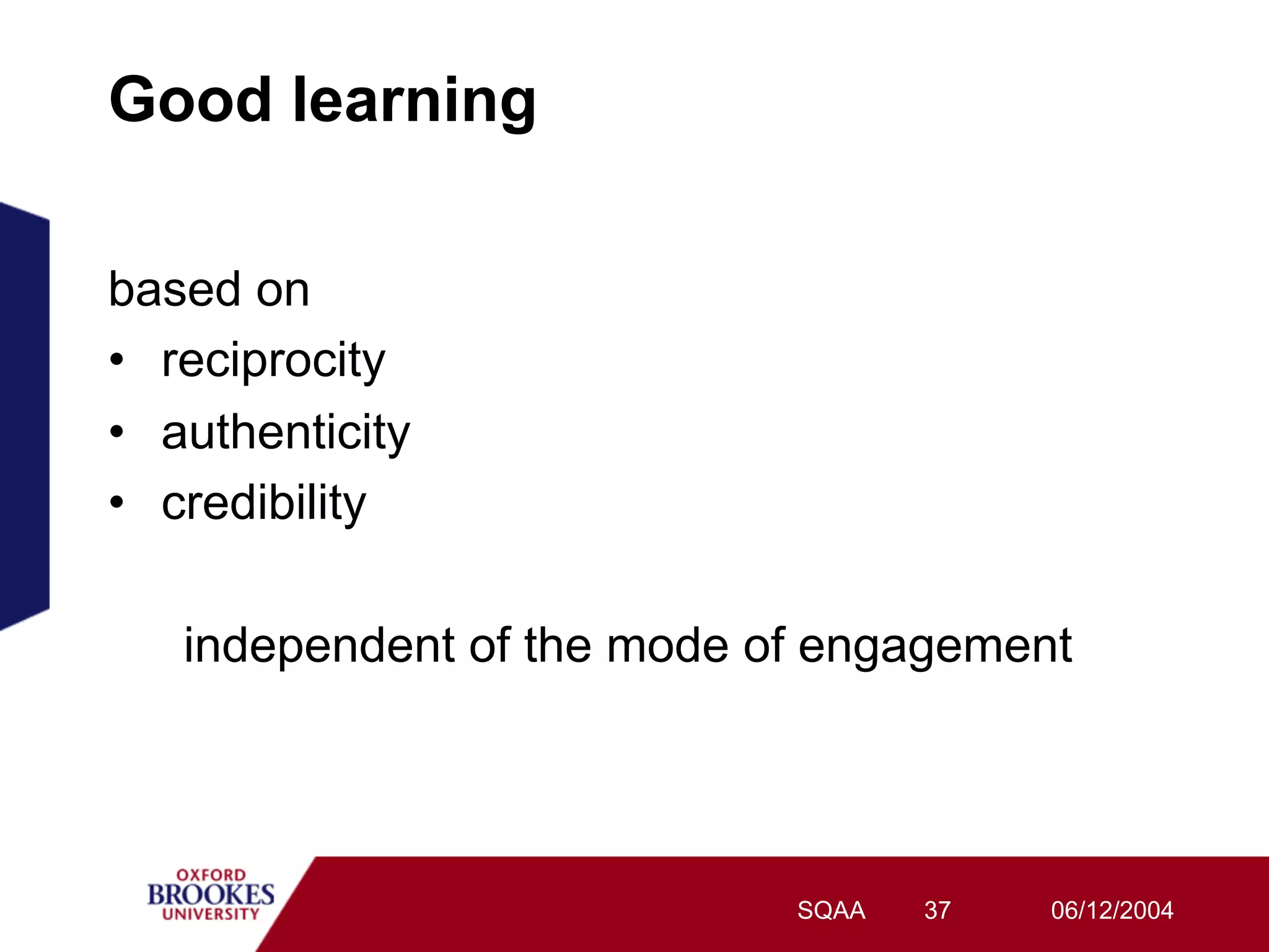 Good learning

based on
•  reciprocity
•  authenticity
•  credibility

   independent of the mode of engagement




                            SQAA   37   06/12/2004
 