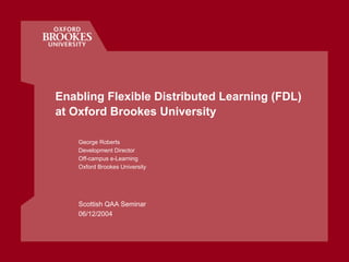 Enabling Flexible Distributed Learning (FDL)
at Oxford Brookes University

    George Roberts
    Development Director
    Off-campus e-Learning
    Oxford Brookes University




    Scottish QAA Seminar
    06/12/2004
 