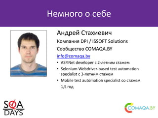 Немного о себе
Андрей Стахиевич
Компания DPI / ISSOFT Solutions
Сообщество COMAQA.BY
info@comaqa.by
• ASP.Net developer с 2-летним стажем
• Selenium Webdriver-based test automation
specialist с 3-летним стажем
• Mobile test automation specialist cо стажем
1,5 год
 
