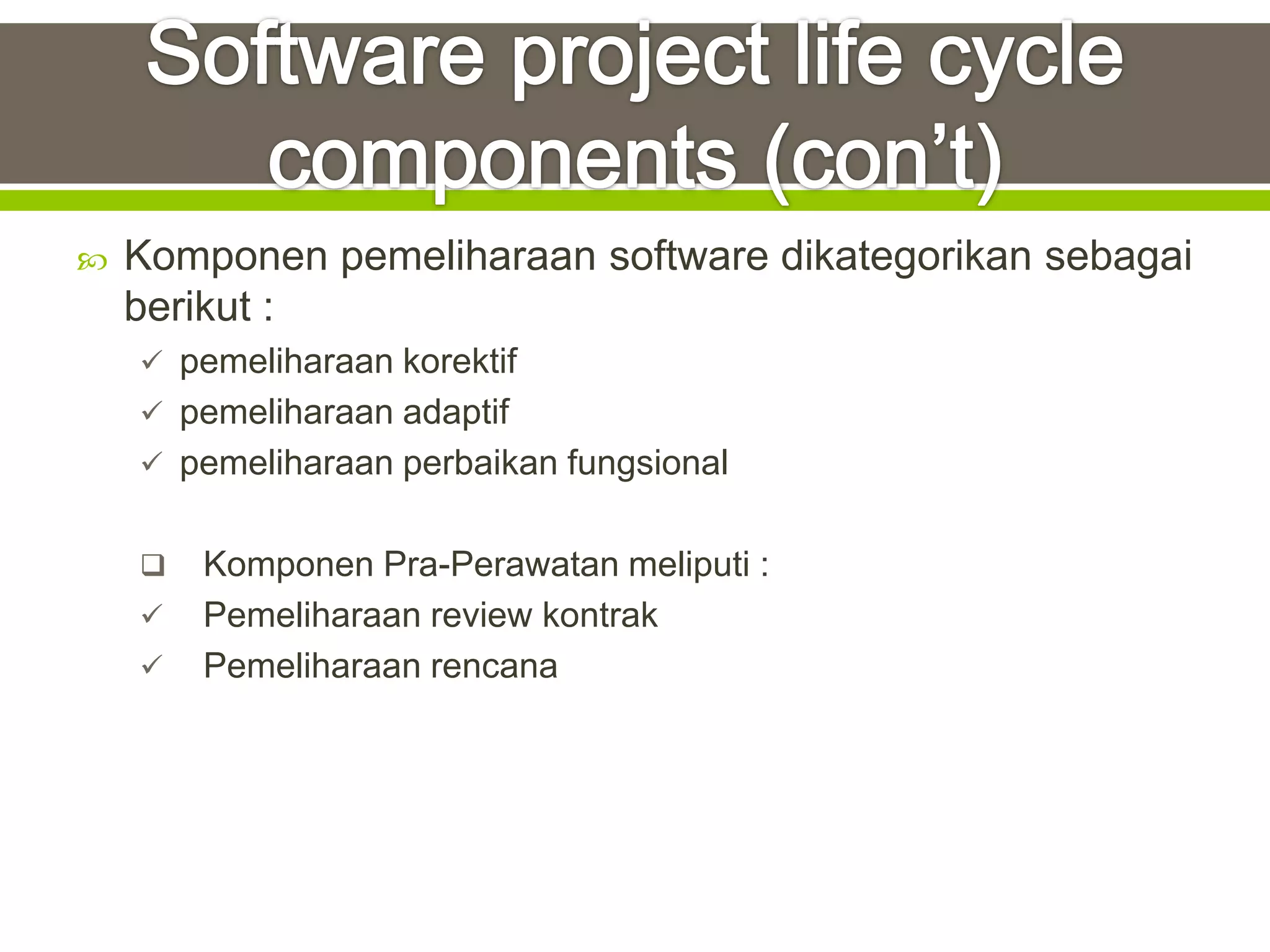    Komponen pemeliharaan software dikategorikan sebagai
    berikut :
     pemeliharaan korektif
     pemeliharaan adaptif
     pemeliharaan perbaikan fungsional


       Komponen Pra-Perawatan meliputi :
       Pemeliharaan review kontrak
       Pemeliharaan rencana
 