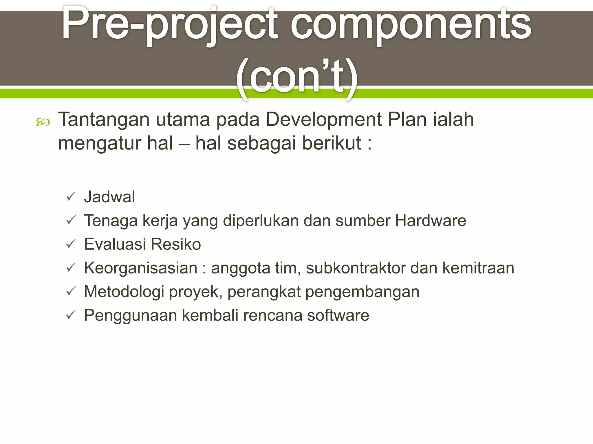    Tantangan utama pada Development Plan ialah
    mengatur hal – hal sebagai berikut :

     Jadwal
     Tenaga kerja yang diperlukan dan sumber Hardware
     Evaluasi Resiko
     Keorganisasian : anggota tim, subkontraktor dan kemitraan
     Metodologi proyek, perangkat pengembangan
     Penggunaan kembali rencana software
 
