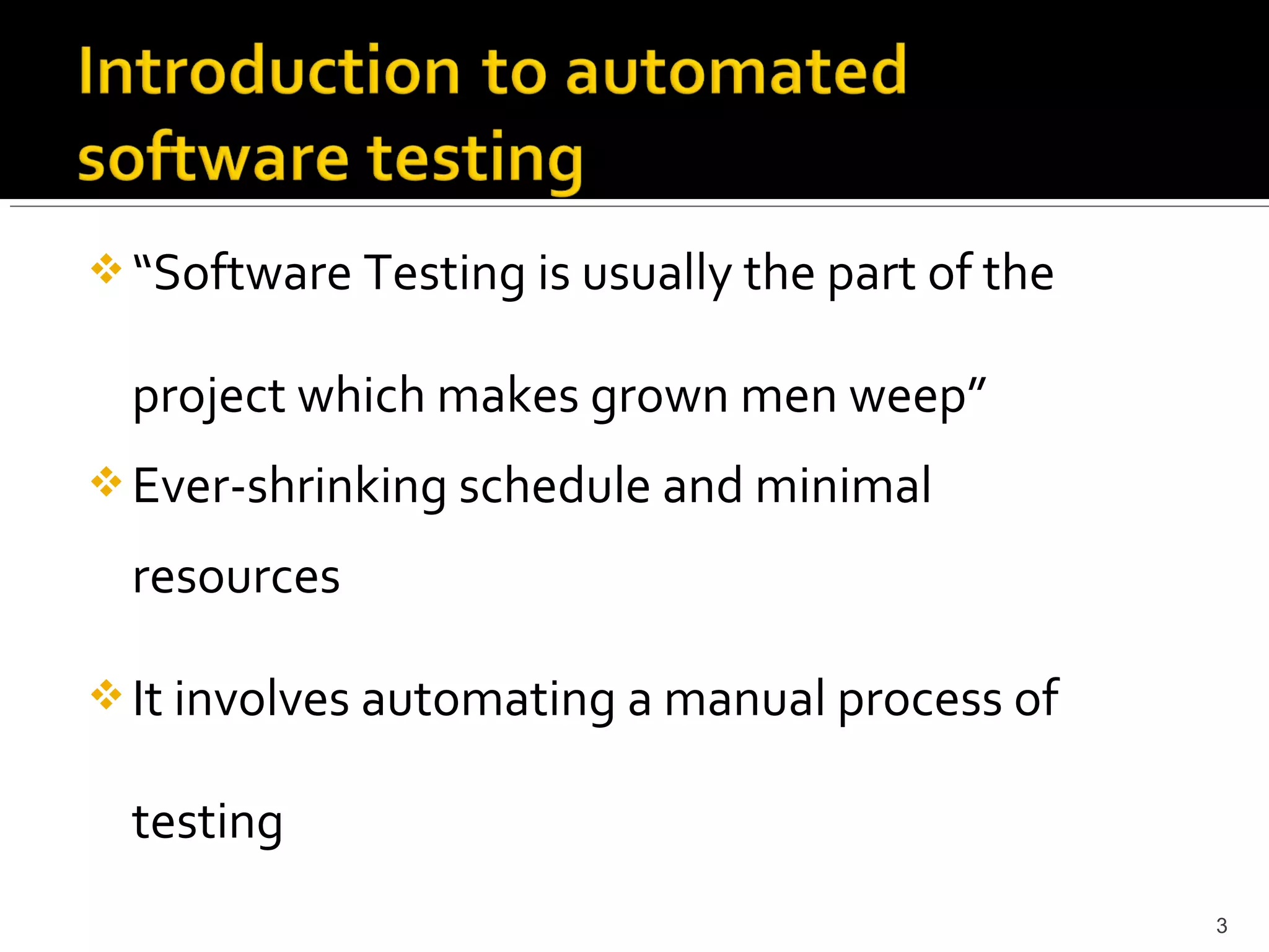  “Software Testing is usually the part of the


  project which makes grown men weep”
 Ever-shrinking schedule and minimal

  resources

 It involves automating a manual process of


  testing
                                                 3
 