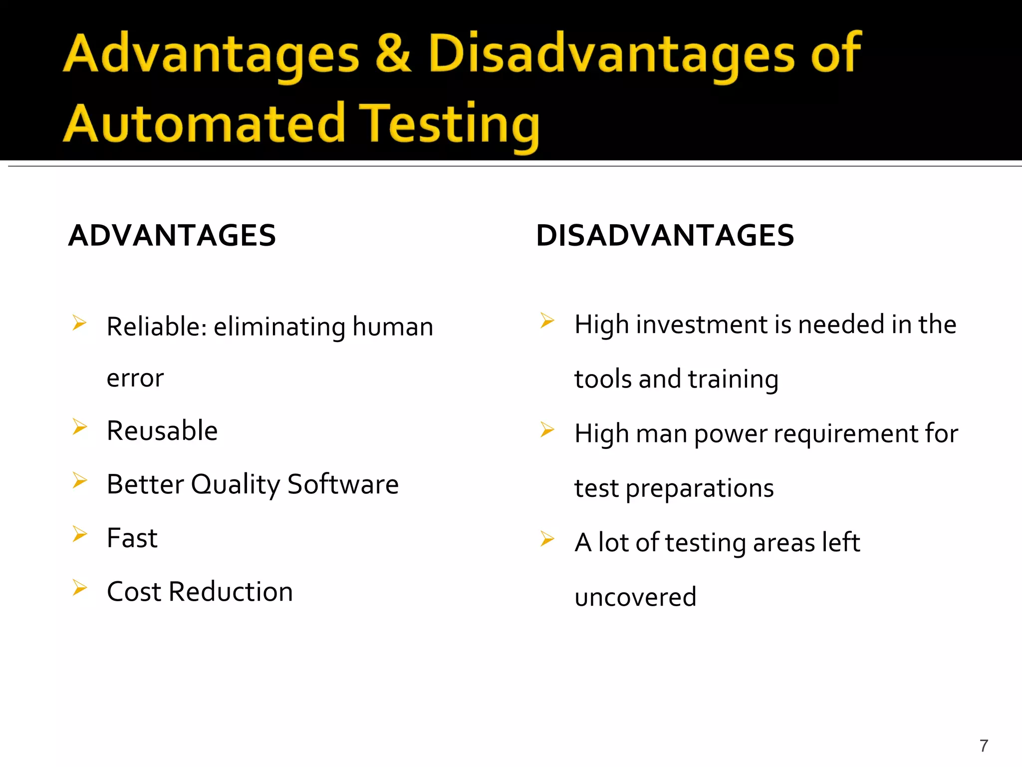 ADVANTAGES                        DISADVANTAGES

   Reliable: eliminating human      High investment is needed in the
    error                             tools and training
   Reusable                         High man power requirement for
   Better Quality Software           test preparations
   Fast                             A lot of testing areas left
   Cost Reduction                    uncovered




                                                                         7
 