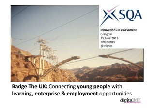 Badge	
  The	
  UK:	
  Connec&ng	
  young	
  people	
  with	
  
learning,	
  enterprise	
  &	
  employment	
  opportuni&es	
  	
  
Innova;ons	
  in	
  assessment	
  
Glasgow	
  	
  
25	
  June	
  2013	
  
Tim	
  Riches	
  
@triches	
  
 