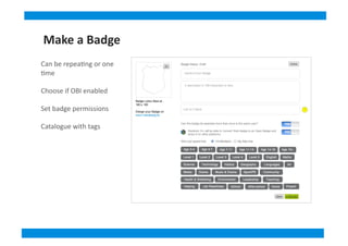 Can	
  be	
  repea&ng	
  or	
  one	
  
&me	
  
Choose	
  if	
  OBI	
  enabled	
  
Set	
  badge	
  permissions	
  
Catalogue	
  with	
  tags	
  
Make	
  a	
  Badge
 