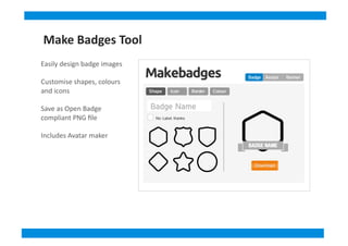 Easily	
  design	
  badge	
  images	
  
Customise	
  shapes,	
  colours	
  
and	
  icons	
  
Save	
  as	
  Open	
  Badge	
  
compliant	
  PNG	
  ﬁle	
  
Includes	
  Avatar	
  maker	
  
Make	
  Badges	
  Tool
 