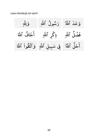 60
Lexo shembujt në vijim!
‫و‬‫لل‬ ‫ﻮل‬‫س‬‫ر‬‫ٱلل‬ ‫ﺪ‬‫ع‬‫و‬‫ٱلل‬
‫اف‬‫خ‬‫أ‬‫ٱلل‬ ‫ﺮ‬
ْ
‫ك‬‫ذ‬‫ٱلل‬ ‫ل‬
ْ
‫ض‬‫ف‬‫ٱلل‬
‫و‬‫ٱ‬‫ﻮ‬‫ق‬‫ت‬‫ا‬‫ٱ‬‫لل‬ ‫ِف‬‫يل‬‫ب‬‫س‬‫ٱلل‬ ‫ل‬‫ح‬‫أ‬‫ٱلل‬
 