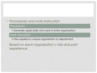 • Procedures and work instruction
 Procedures
  • Generally applicable and used in entire organization
 Work instruction
  • Only applied in unique organization or department

 Based on each organization’s rule and past
 experience
 