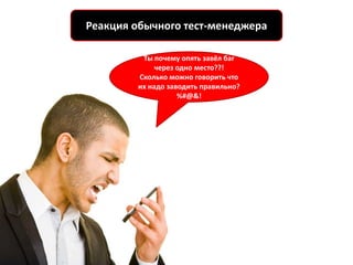 Реакция обычного тест-менеджера

         Ты почему опять завёл баг
             через одно место??!
        Сколько можно говорить что
        их надо заводить правильно?
                   %#@&!
 
