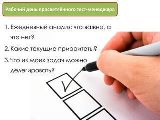 Рабочий день просветлённого тест-менеджера


1. Ежедневный анализ: что важно, а
 что нет?
2. Какие текущие приоритеты?
3. Что из моих задач можно
 делегировать?
 