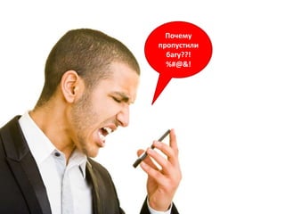 Почему
пропустили
  багу??!
  %#@&!
 