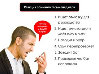 Реакция обычного тест-менеджера


                     1. Ищет отмазку для
         Почему        руководства
        пропустил
         и багу??!   2. Ищет виноватого и
          %#@&!
                       даѐт ему в глаз
                     3. Наводит шухер
                     4. Сам перепроверяет
                     5. Заводит баг
                     6. Проверяет что баг
                       исправлен
 