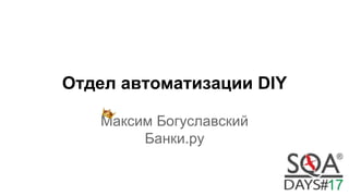 Отдел автоматизации DIY
Максим Богуславский
Банки.ру
 