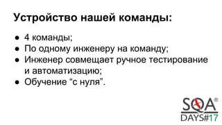 Устройство нашей команды:
● 4 команды;
● По одному инженеру на команду;
● Инженер совмещает ручное тестирование
и автоматизацию;
● Обучение “с нуля”.
 