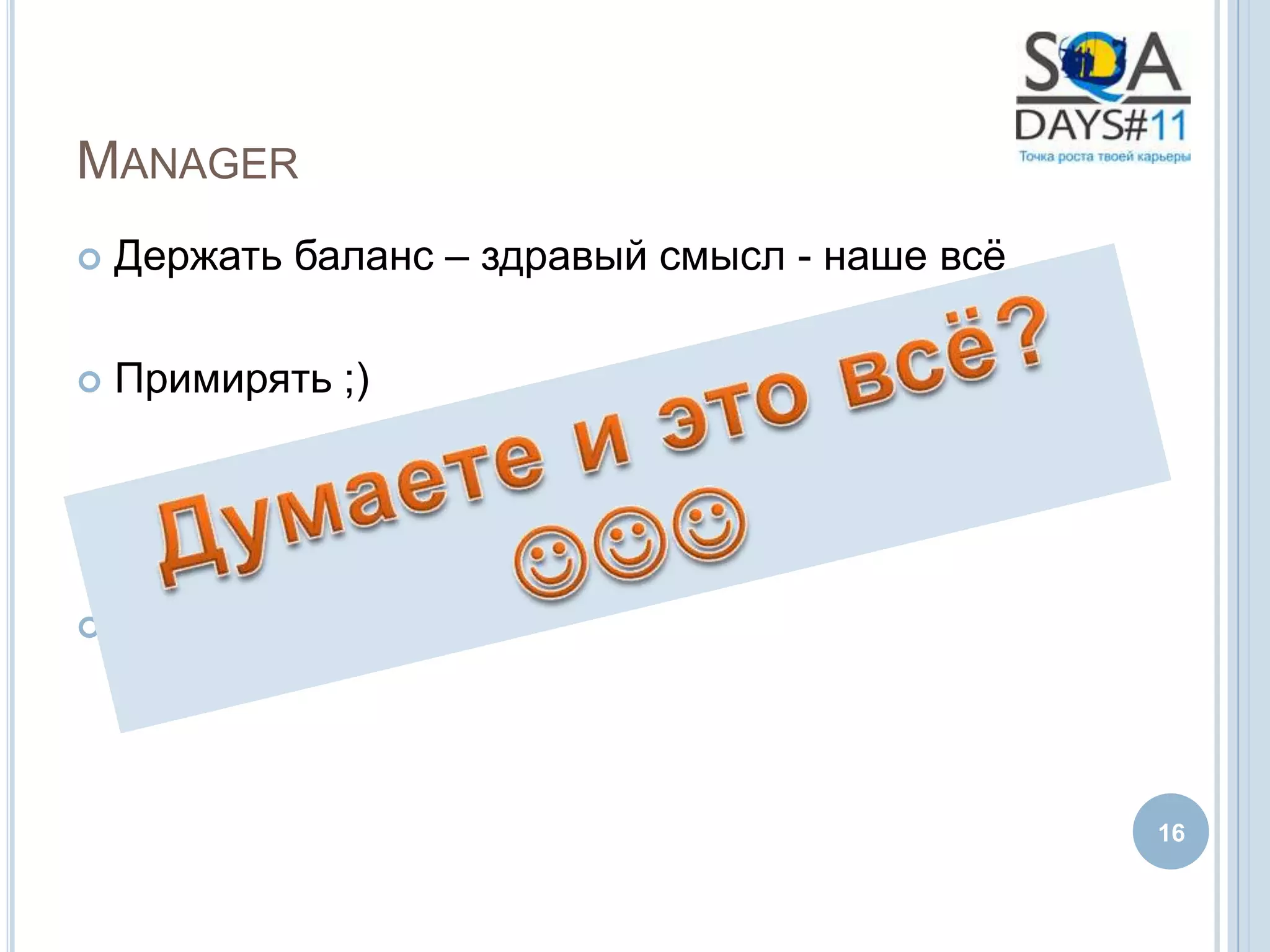 MANAGER
   Держать баланс – здравый смысл - наше всѐ

   Примирять ;)

   Приоритезировать

   …..



                                                16
 