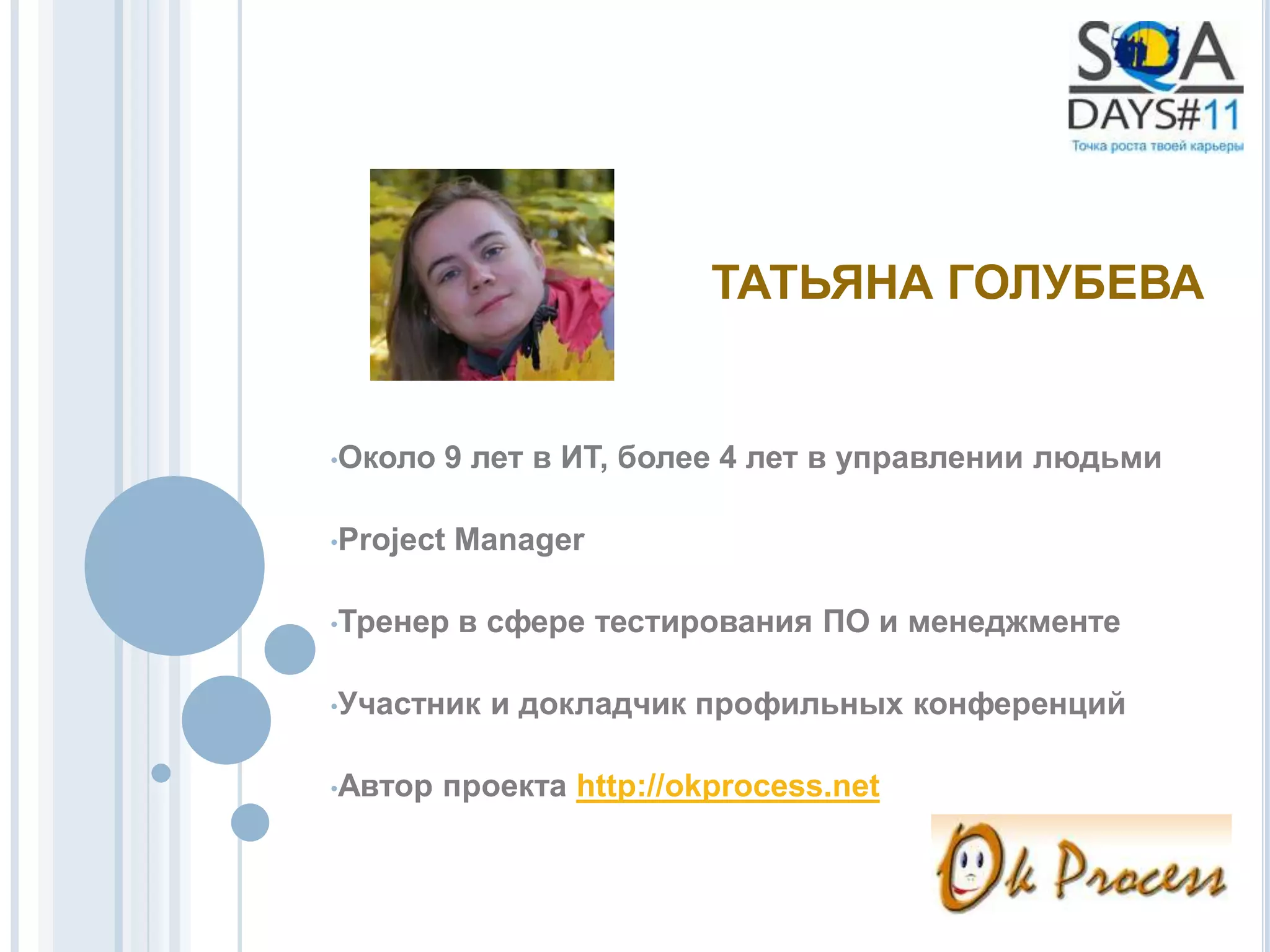 ТАТЬЯНА ГОЛУБЕВА


•Около   9 лет в ИТ, более 4 лет в управлении людьми

•Project   Manager

•Тренер    в сфере тестирования ПО и менеджменте

•Участник   и докладчик профильных конференций

•Автор   проекта http://okprocess.net
 