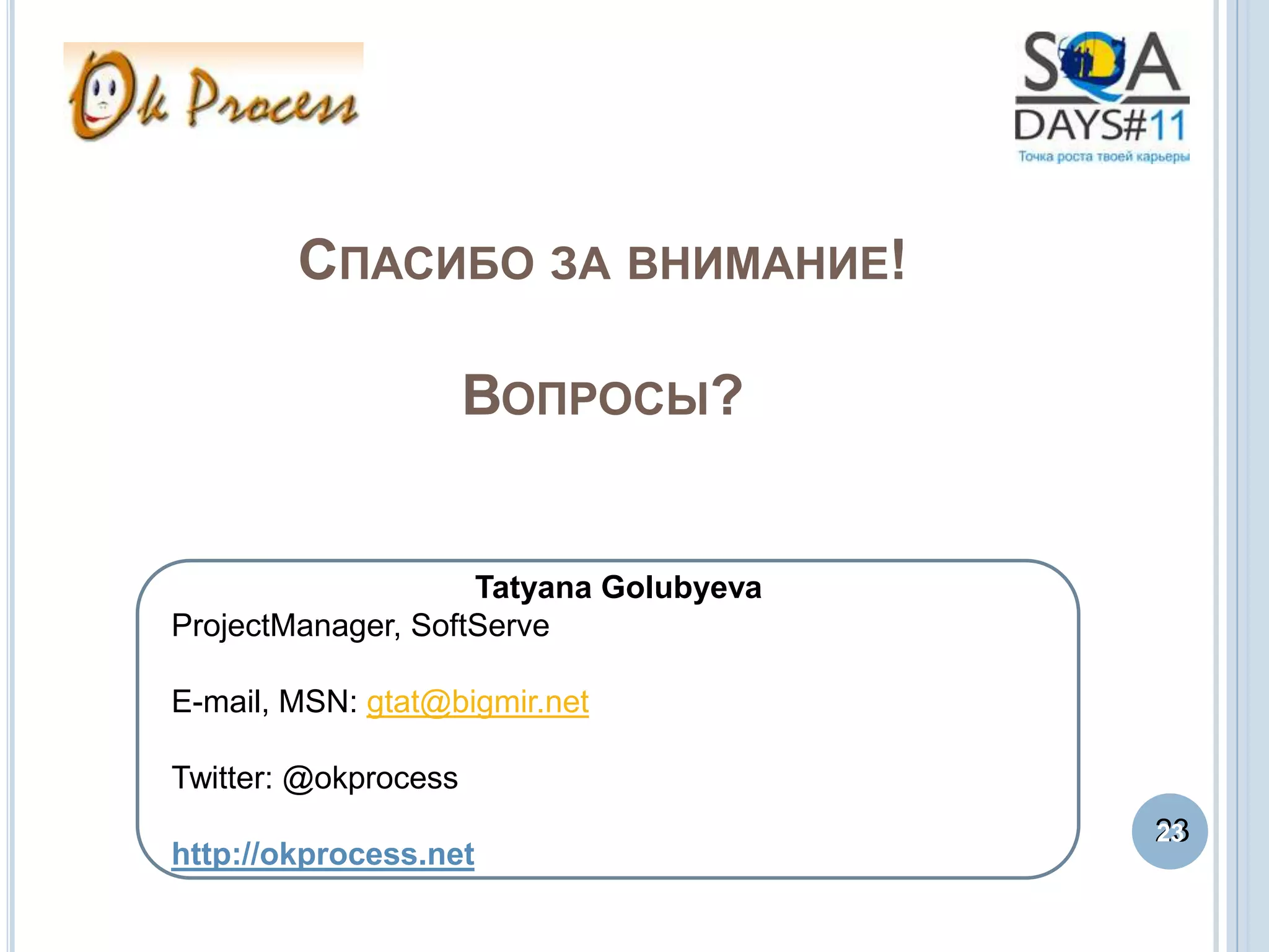 СПАСИБО ЗА ВНИМАНИЕ!

                      ВОПРОСЫ?


                    Tatyana Golubyeva
ProjectManager, SoftServe

E-mail, MSN: gtat@bigmir.net

Twitter: @okprocess
                                        23
                                        23
http://okprocess.net
 