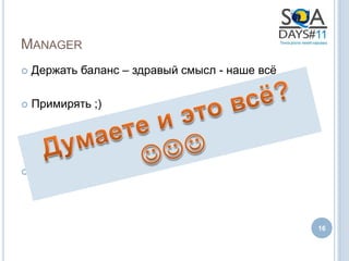 MANAGER
   Держать баланс – здравый смысл - наше всѐ

   Примирять ;)

   Приоритезировать

   …..



                                                16
 