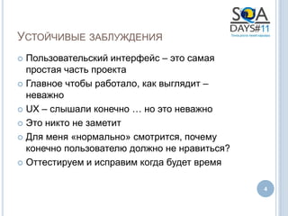 УСТОЙЧИВЫЕ ЗАБЛУЖДЕНИЯ
 Пользовательский интерфейс – это самая
  простая часть проекта
 Главное чтобы работало, как выглядит –
  неважно
 UX – слышали конечно … но это неважно

 Это никто не заметит

 Для меня «нормально» смотрится, почему
  конечно пользователю должно не нравиться?
 Оттестируем и исправим когда будет время


                                              4
 