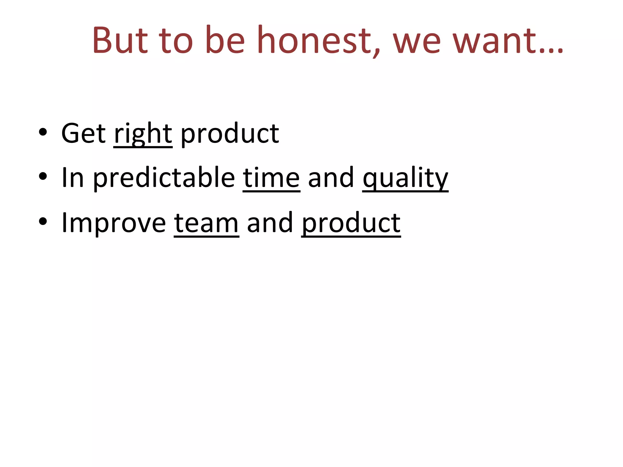 But to be honest, we want…
• Get right product
• In predictable time and quality
• Improve team and product
 
