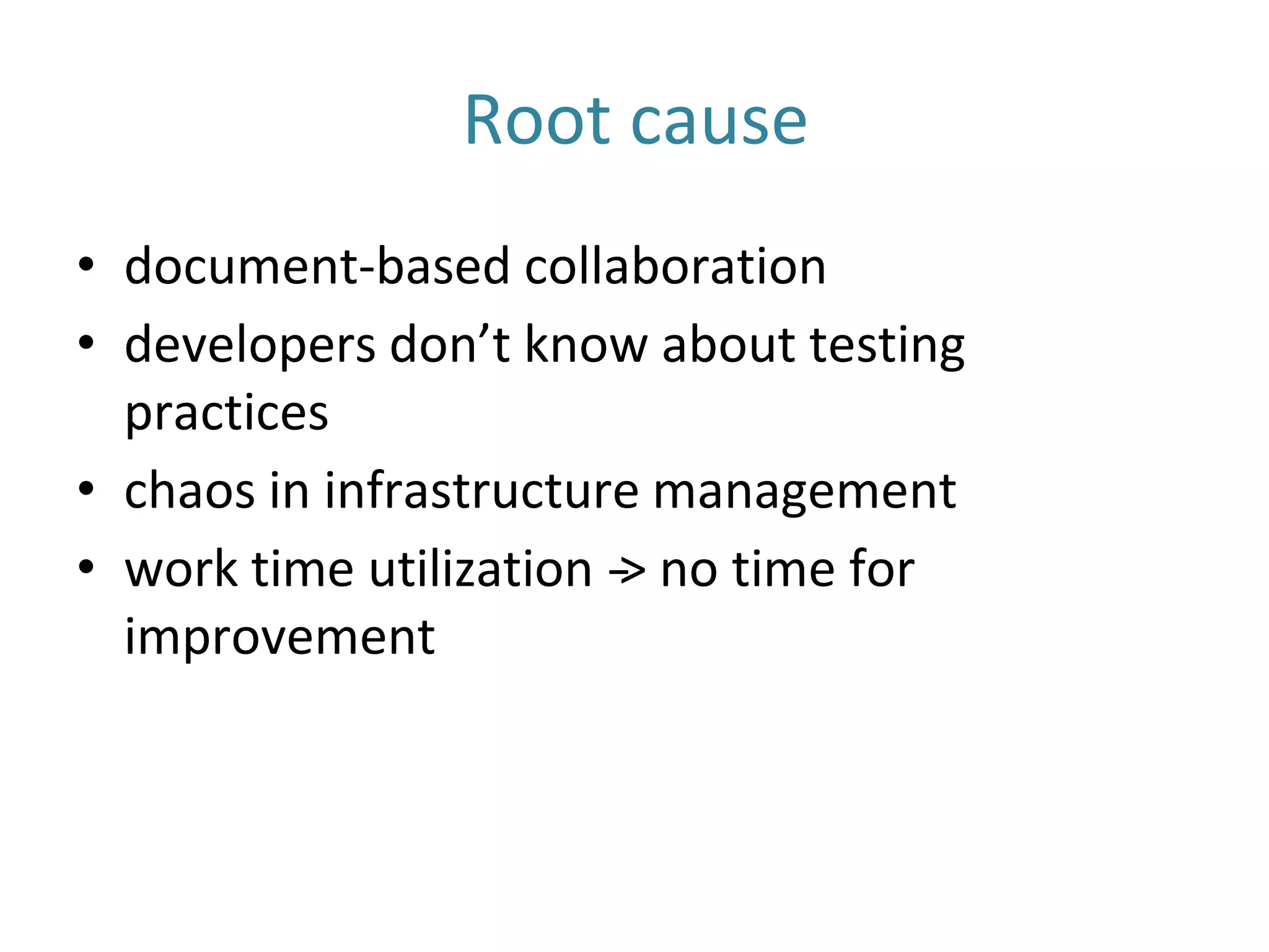 Root cause
• document-based collaboration
• developers don’t know about testing
practices
• chaos in infrastructure management
• work time utilization -‐> no time for
improvement
 