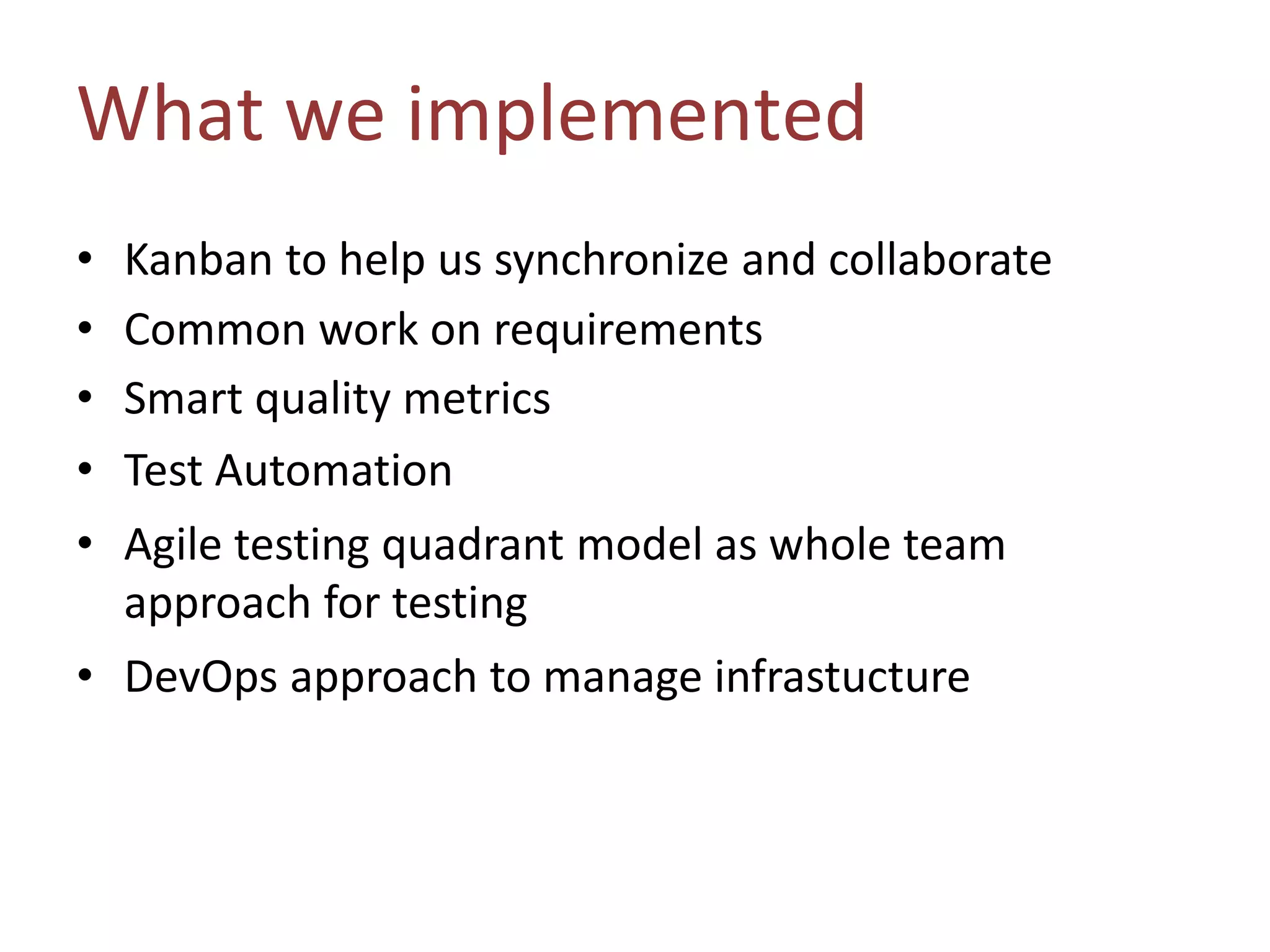 • Kanban to help us synchronize and collaborate
• Common work on requirements
• Smart quality metrics
• Test Automation
• Agile testing quadrant model as whole team
approach for testing
• DevOps approach to manage infrastucture
What we implemented
 