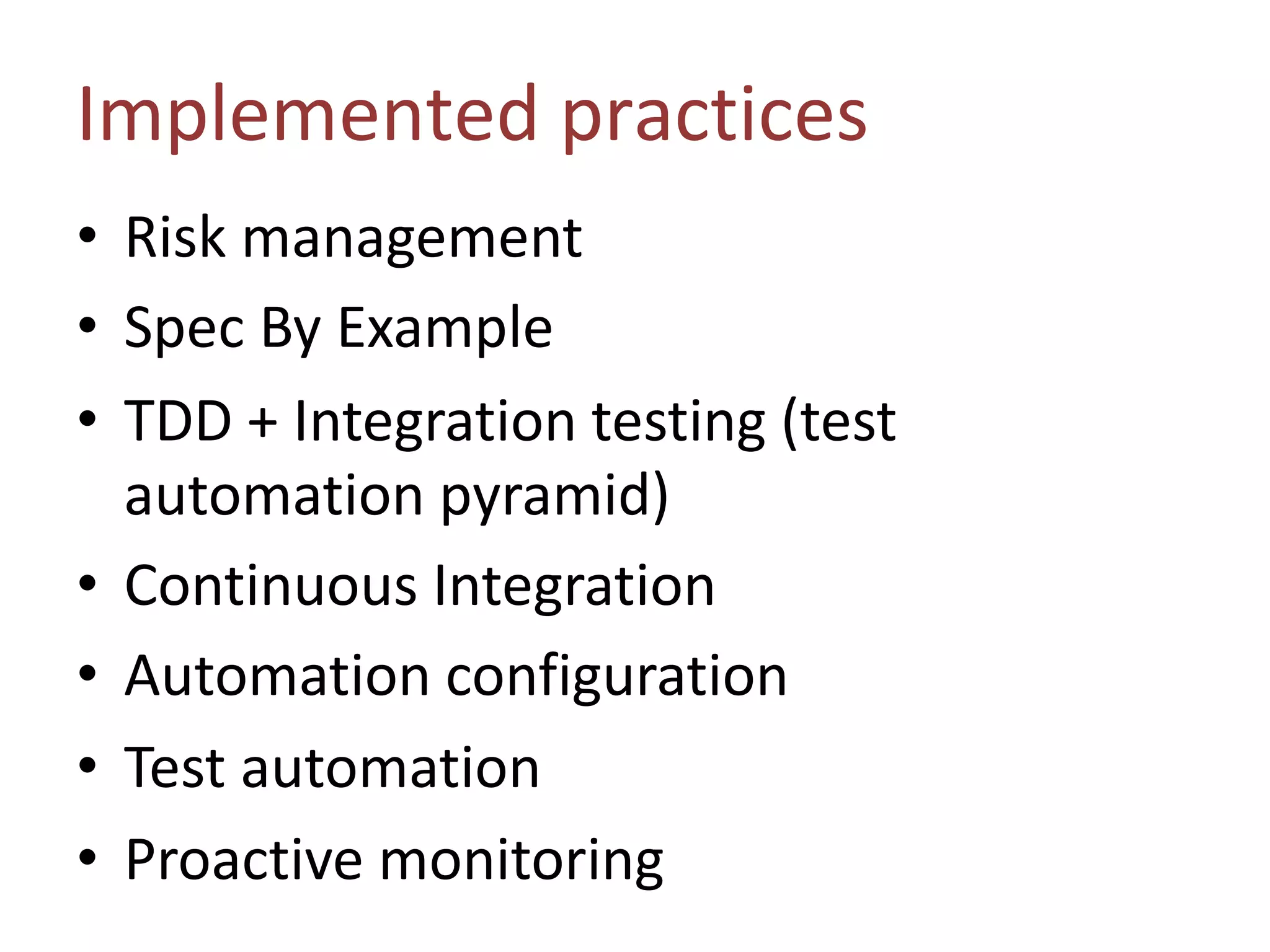 • Risk management
• Spec By Example
• TDD + Integration testing (test
automation pyramid)
• Continuous Integration
• Automation configuration
• Test automation
• Proactive monitoring
Implemented practices
 