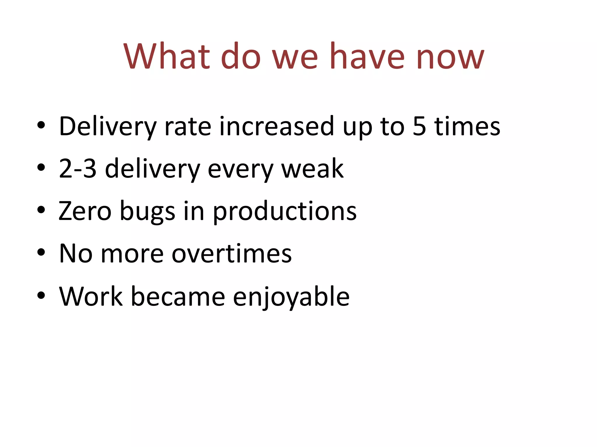What do we have now
• Delivery rate increased up to 5 times
• 2-3 delivery every weak
• Zero bugs in productions
• No more overtimes
• Work became enjoyable
 