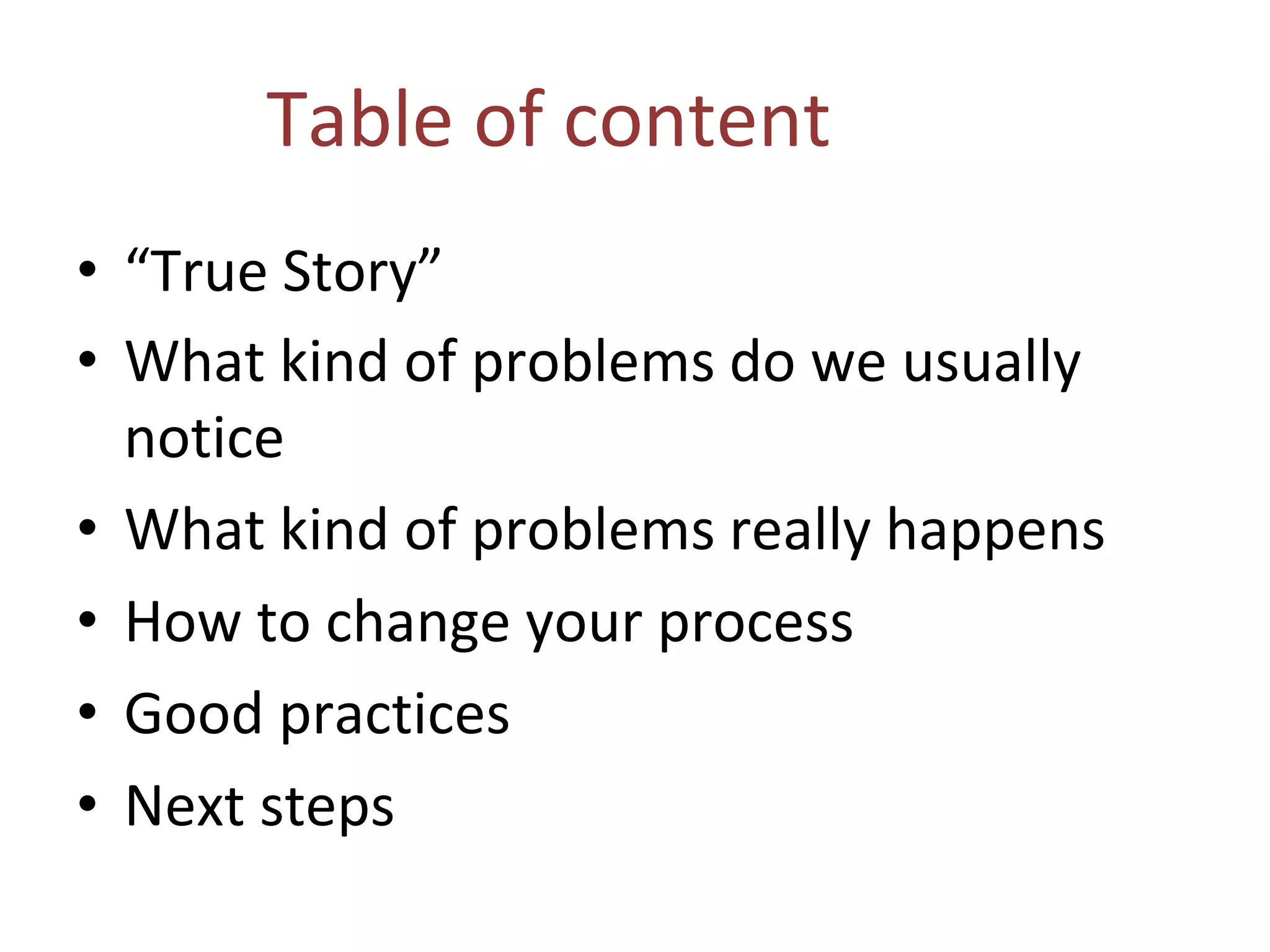 Table of content
• “True Story”
• What kind of problems do we usually
notice
• What kind of problems really happens
• How to change your process
• Good practices
• Next steps
 