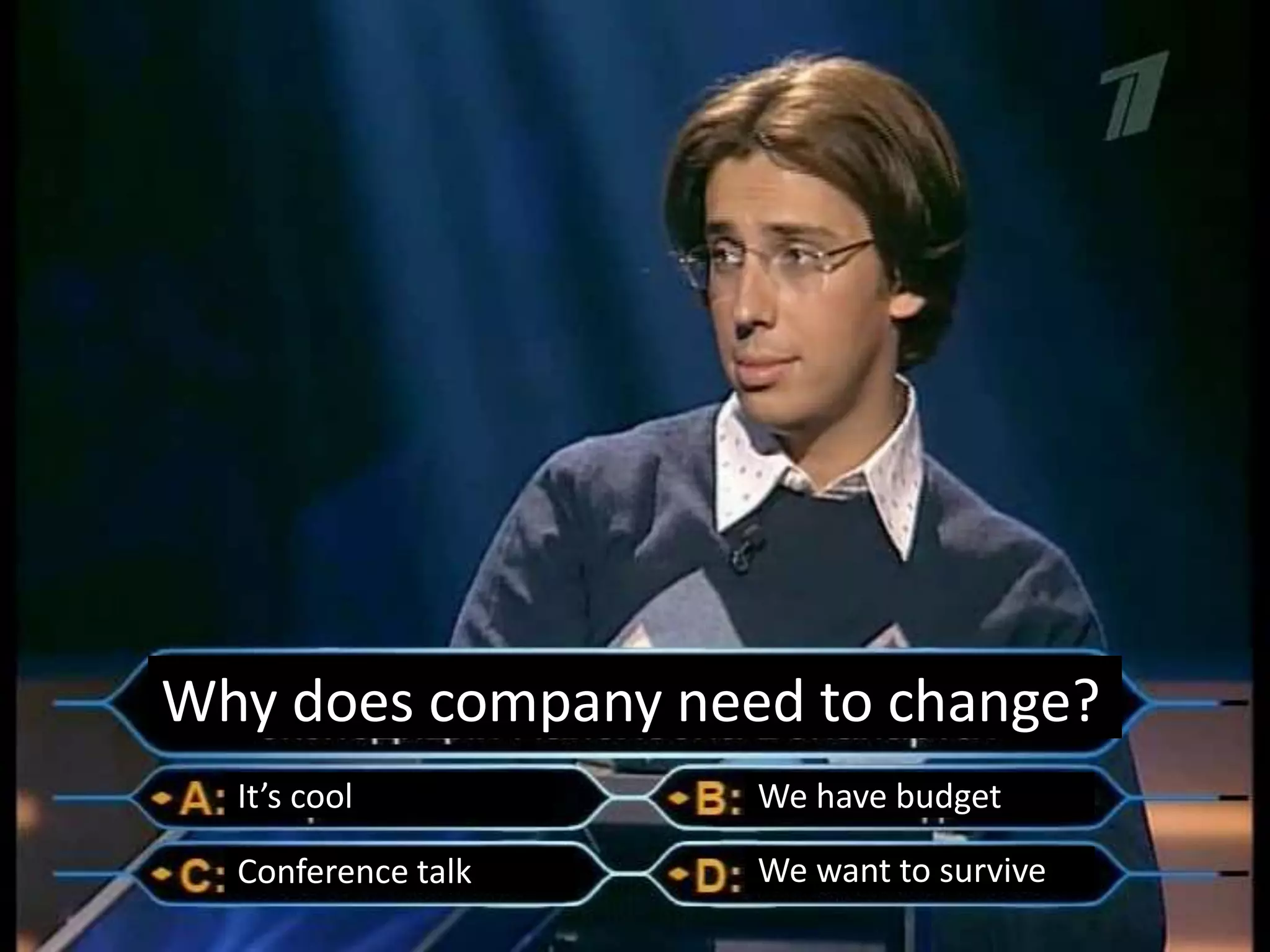 Why does company need to change?
It’s cool We have budget
Conference talk We want to survive
 