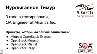 Нурлыгаянов Тимур
3 года в тестировании,
QA Engineer at Mirantis Inc.
Проекты, которыми сейчас занимаюсь:
● Mirantis OpenStack Express
● OpenStack Murano
● OpenStack Mistral
● OpenStack Rally
 