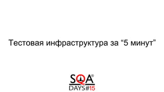 Тестовая инфраструктура за “5 минут”
 