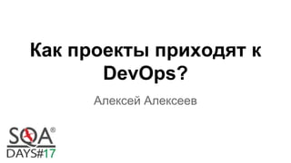 Как проекты приходят к
DevOps?
Алексей Алексеев
 