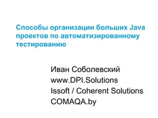 Способы организации больших Java
проектов по автоматизированному
тестированию
Иван Соболевский
www.DPI.Solutions
Issoft / Coherent Solutions
COMAQA.by
 