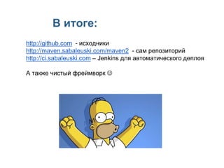 В итоге:
http://github.com - исходники
http://maven.sabaleuski.com/maven2 - сам репозиторий
http://ci.sabaleuski.com – Jenkins для автоматического деплоя
А также чистый фреймворк 
 